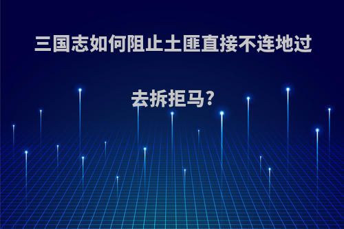 三国志如何阻止土匪直接不连地过去拆拒马?