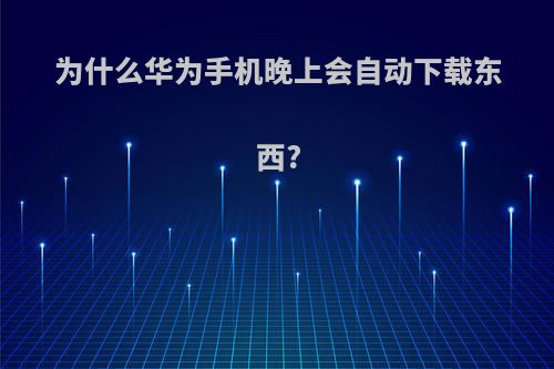 为什么华为手机晚上会自动下载东西?