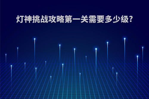 灯神挑战攻略第一关需要多少级?