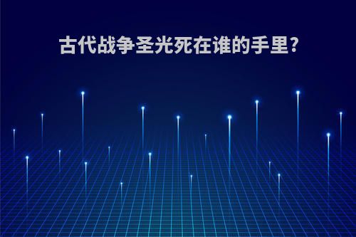 古代战争圣光死在谁的手里?