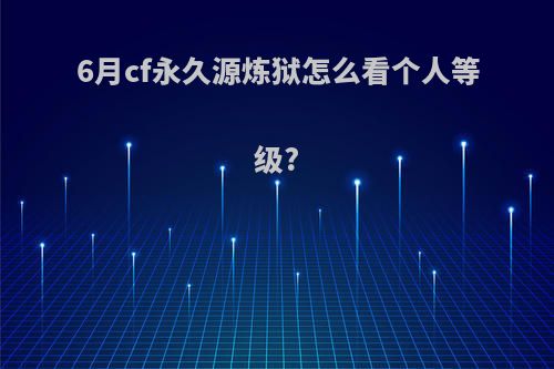 6月cf永久源炼狱怎么看个人等级?