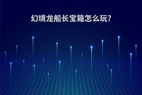 幻境龙船长宝箱怎么玩?