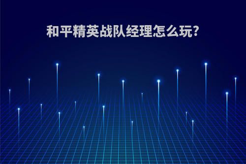 和平精英战队经理怎么玩?