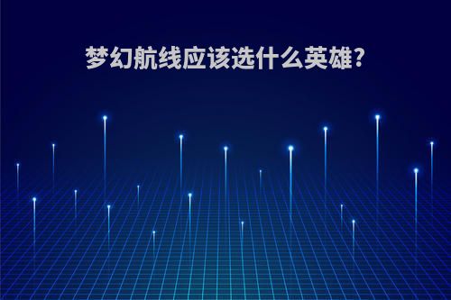 梦幻航线应该选什么英雄?
