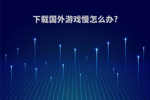 下载国外游戏慢怎么办?