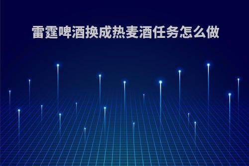 雷霆啤酒换成热麦酒任务怎么做