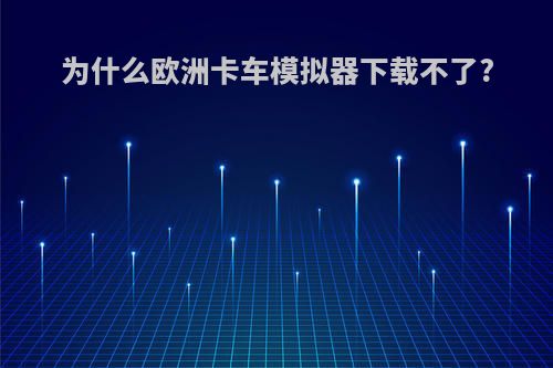 为什么欧洲卡车模拟器下载不了?