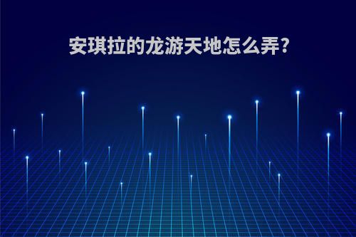 安琪拉的龙游天地怎么弄?