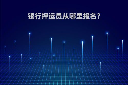 银行押运员从哪里报名?