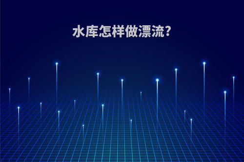 水库怎样做漂流?