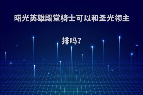 曙光英雄殿堂骑士可以和圣光领主排吗?