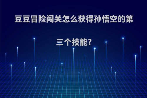豆豆冒险闯关怎么获得孙悟空的第三个技能?