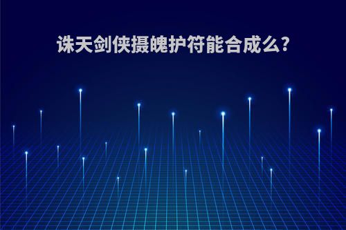 诛天剑侠摄魄护符能合成么?