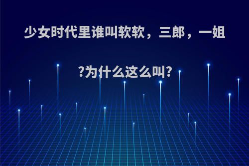 少女时代里谁叫软软，三郎，一姐?为什么这么叫?