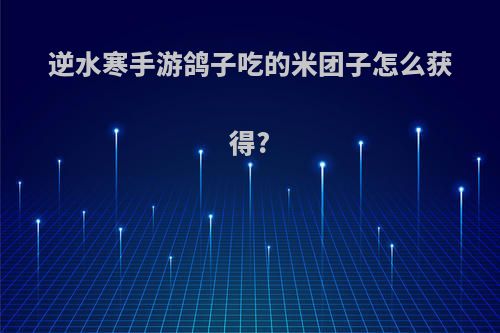 逆水寒手游鸽子吃的米团子怎么获得?