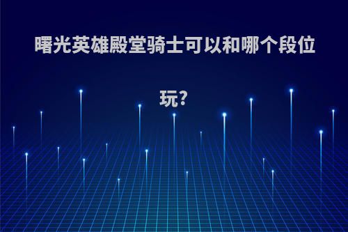 曙光英雄殿堂骑士可以和哪个段位玩?