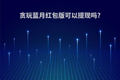 贪玩蓝月红包版可以提现吗?