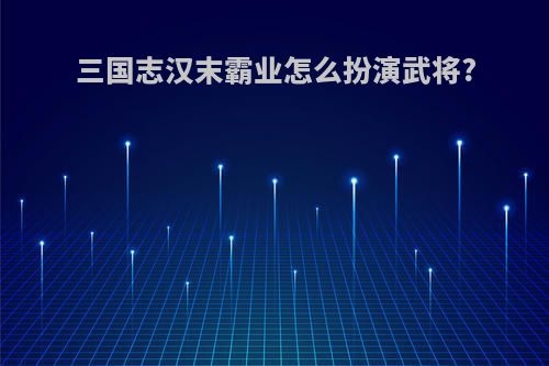三国志汉末霸业怎么扮演武将?