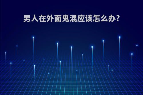 男人在外面鬼混应该怎么办?