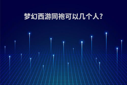 梦幻西游同袍可以几个人?