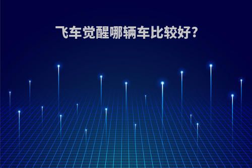飞车觉醒哪辆车比较好?