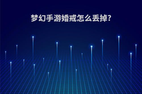 梦幻手游婚戒怎么丢掉?