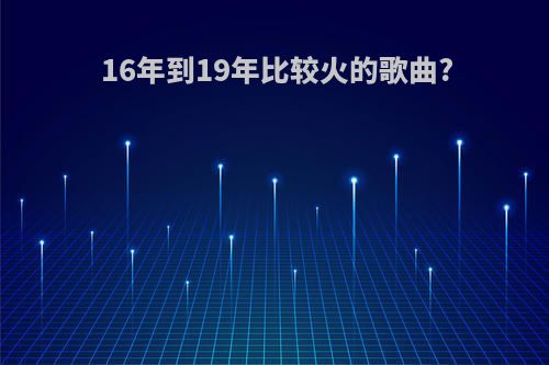 16年到19年比较火的歌曲?