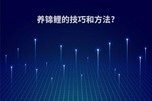 养锦鲤的技巧和方法?