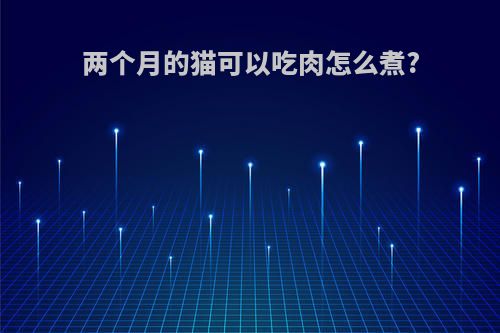 两个月的猫可以吃肉怎么煮?