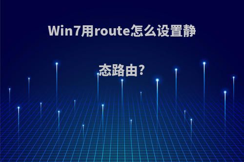 Win7用route怎么设置静态路由?