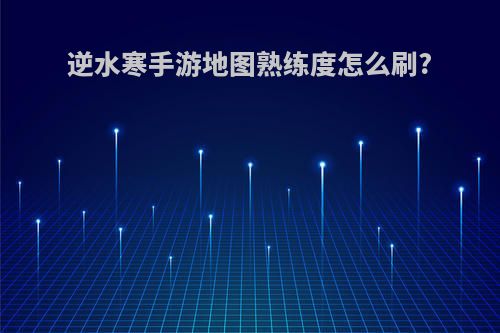 逆水寒手游地图熟练度怎么刷?
