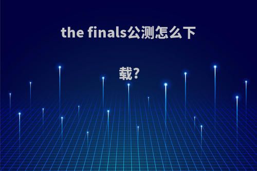 the finals公测怎么下载?