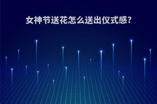 女神节送花怎么送出仪式感?