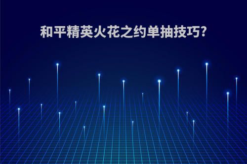 和平精英火花之约单抽技巧?