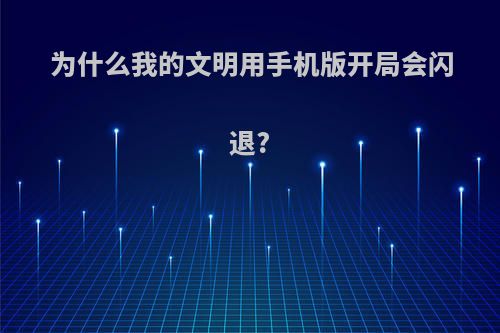 为什么我的文明用手机版开局会闪退?