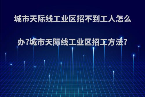 城市天际线工业区招不到工人怎么办?城市天际线工业区招工方法?