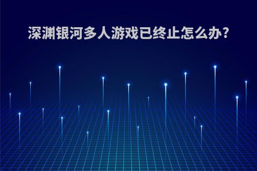 深渊银河多人游戏已终止怎么办?
