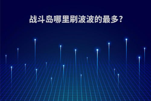 战斗岛哪里刷波波的最多?