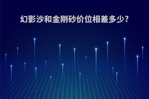 幻影沙和金刚砂价位相差多少?