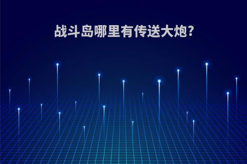 战斗岛哪里有传送大炮?