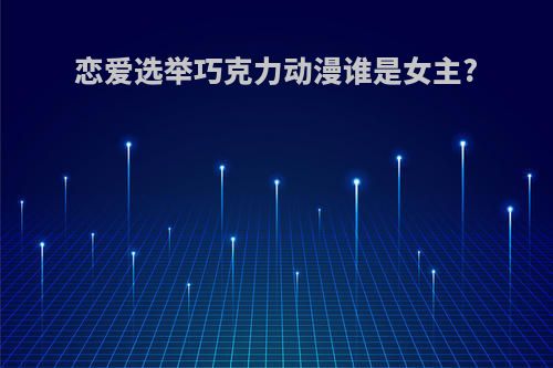 恋爱选举巧克力动漫谁是女主?