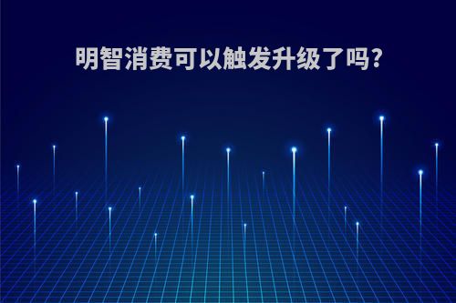 明智消费可以触发升级了吗?