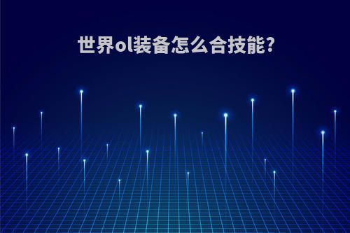 世界ol装备怎么合技能?