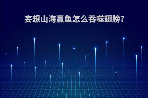妄想山海赢鱼怎么吞噬翅膀?