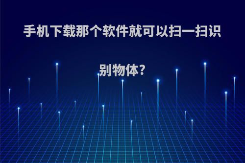 手机下载那个软件就可以扫一扫识别物体?