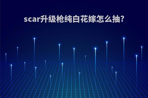 scar升级枪纯白花嫁怎么抽?