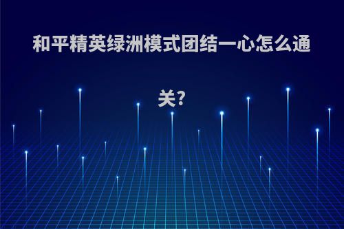 和平精英绿洲模式团结一心怎么通关?