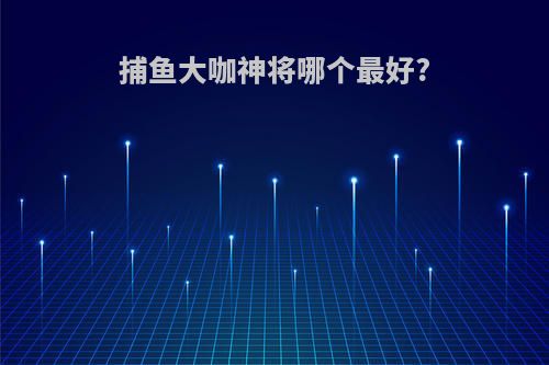 捕鱼大咖神将哪个最好?