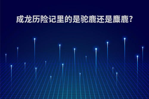 成龙历险记里的是驼鹿还是麋鹿?