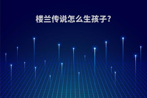 楼兰传说怎么生孩子?